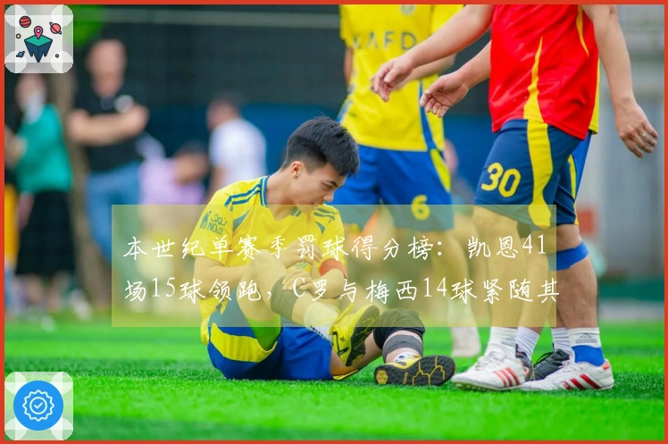 本世纪单赛季罚球得分榜：凯恩41场15球领跑，C罗与梅西14球紧随其后