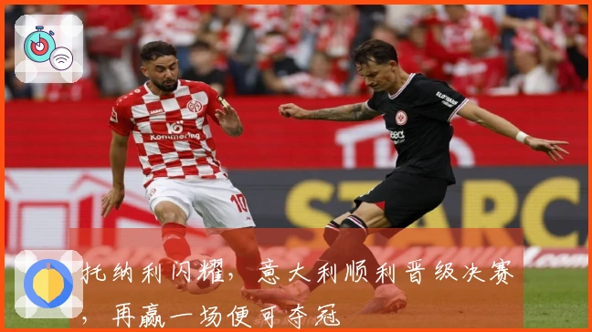 托纳利闪耀，意大利顺利晋级决赛，再赢一场便可夺冠