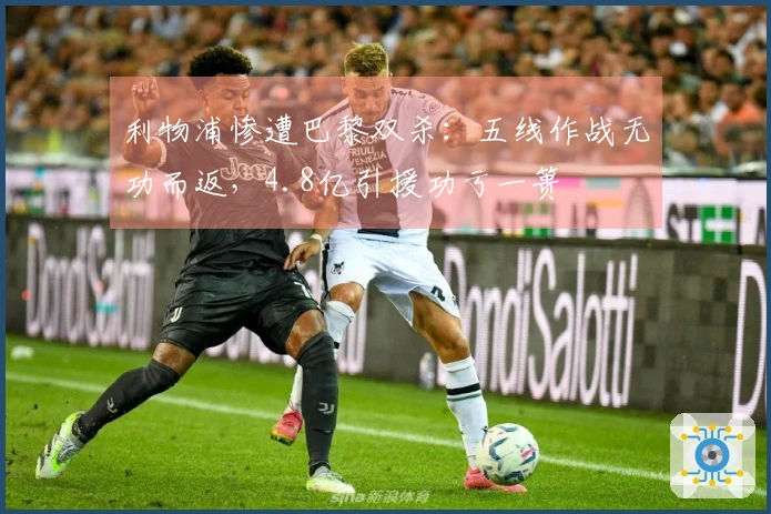 利物浦惨遭巴黎双杀：五线作战无功而返，4.8亿引援功亏一篑