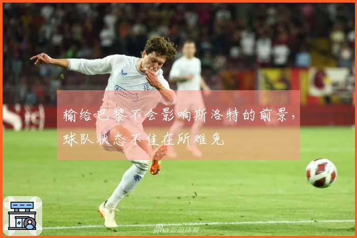 输给巴黎不会影响斯洛特的前景，球队状态不佳在所难免