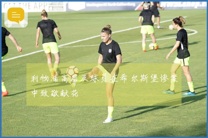 利物浦高层及球员在希尔斯堡惨案中致敬献花