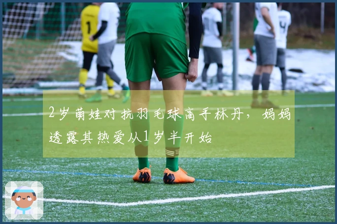 2岁萌娃对抗羽毛球高手林丹，妈妈透露其热爱从1岁半开始