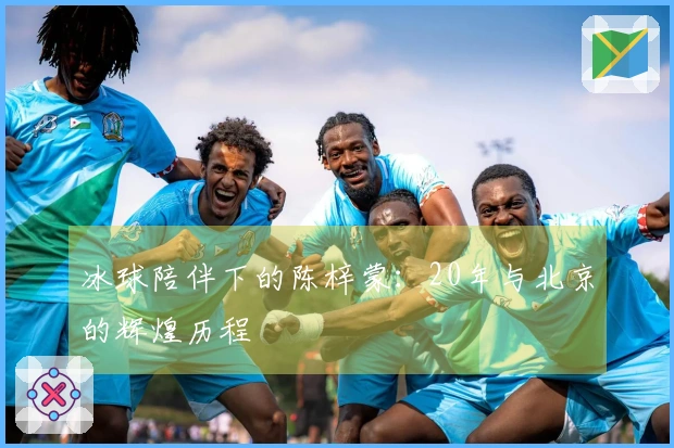 冰球陪伴下的陈梓蒙：20年与北京的辉煌历程