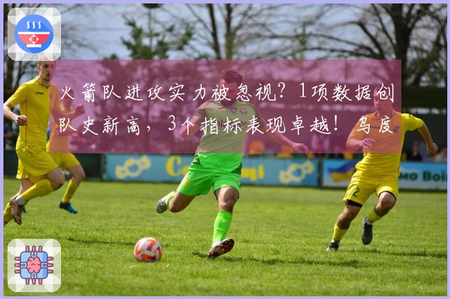 火箭队进攻实力被忽视？1项数据创队史新高，3个指标表现卓越！乌度卡战术高超
