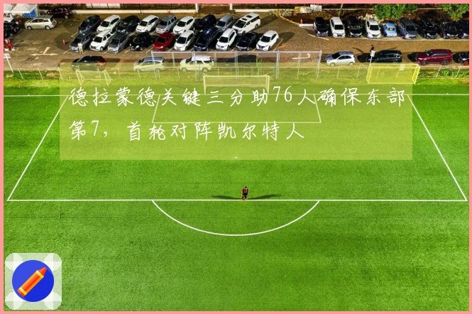 德拉蒙德关键三分助76人确保东部第7，首轮对阵凯尔特人