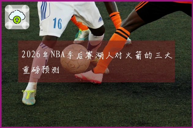2026年NBA季后赛湖人对火箭的三大重磅预测