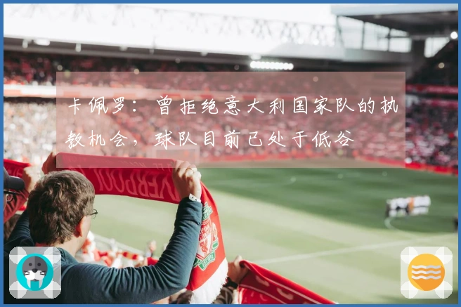 卡佩罗：曾拒绝意大利国家队的执教机会，球队目前已处于低谷