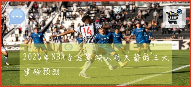 2026年NBA季后赛湖人对火箭的三大重磅预测