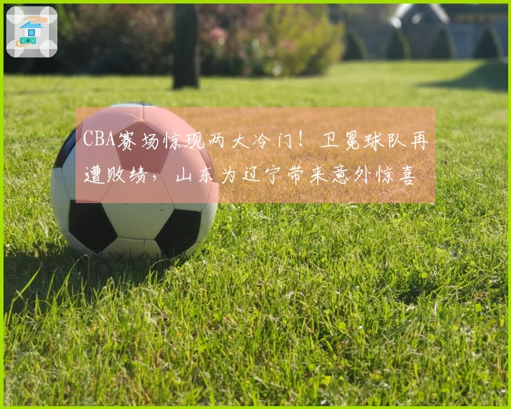 CBA赛场惊现两大冷门！卫冕球队再遭败绩，山东为辽宁带来意外惊喜，3-9名混乱局面难解