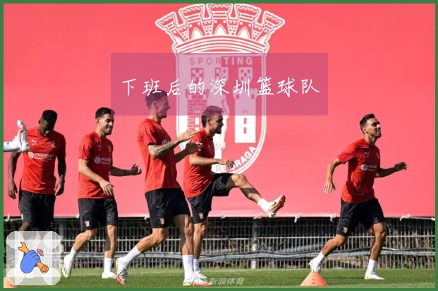 下班后的深圳篮球队