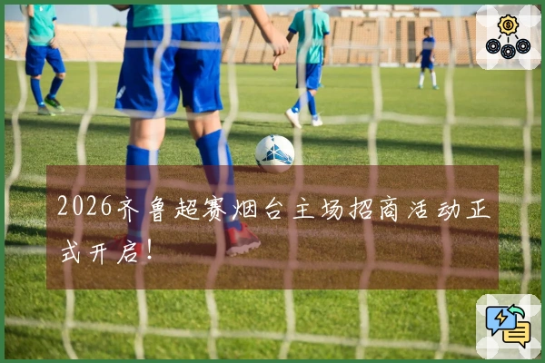 2026齐鲁超赛烟台主场招商活动正式开启！