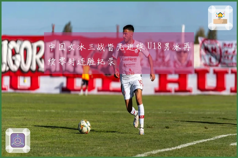 中国女冰三战皆无进球 U18男冰再续零封连胜纪录