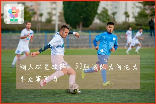 湖人双星缺阵：53胜战队为何沦为季后赛黑马