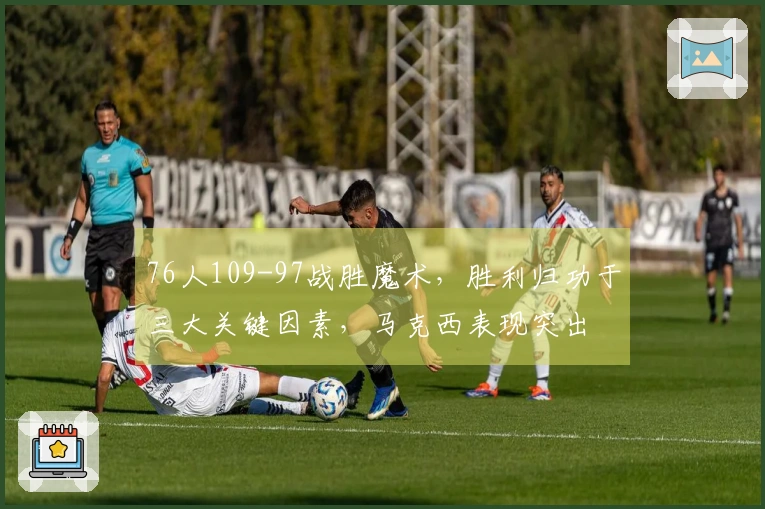 76人109-97战胜魔术，胜利归功于三大关键因素，马克西表现突出