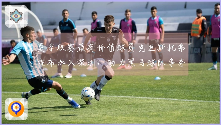夏季联赛最有价值球员克里斯托弗宣布加入深圳，助力黑马球队争夺冠军