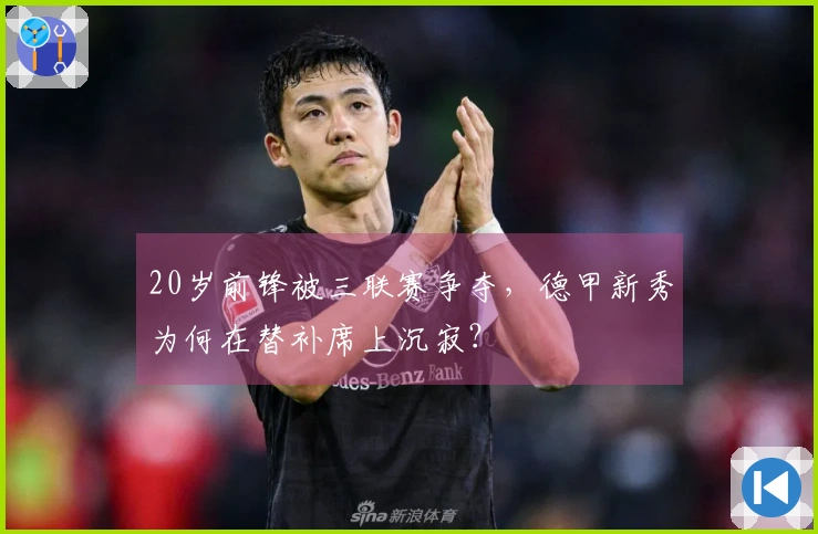 20岁前锋被三联赛争夺，德甲新秀为何在替补席上沉寂？