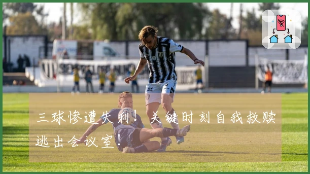 三球惨遭失利！关键时刻自我救赎逃出会议室！