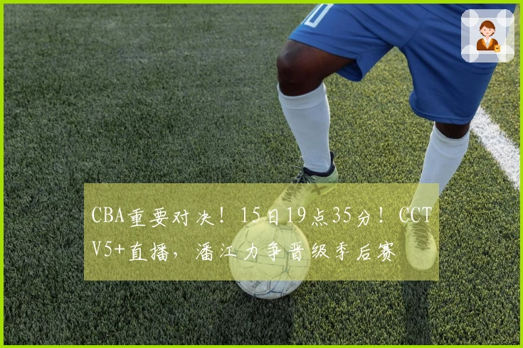 CBA重要对决！15日19点35分！CCTV5+直播，潘江力争晋级季后赛