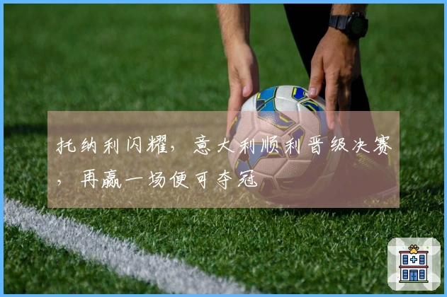 托纳利闪耀，意大利顺利晋级决赛，再赢一场便可夺冠