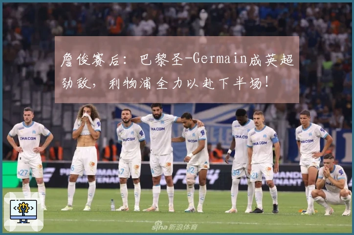 詹俊赛后:巴黎圣-Germain成英超劲敌,利物浦全力以赴下半场!