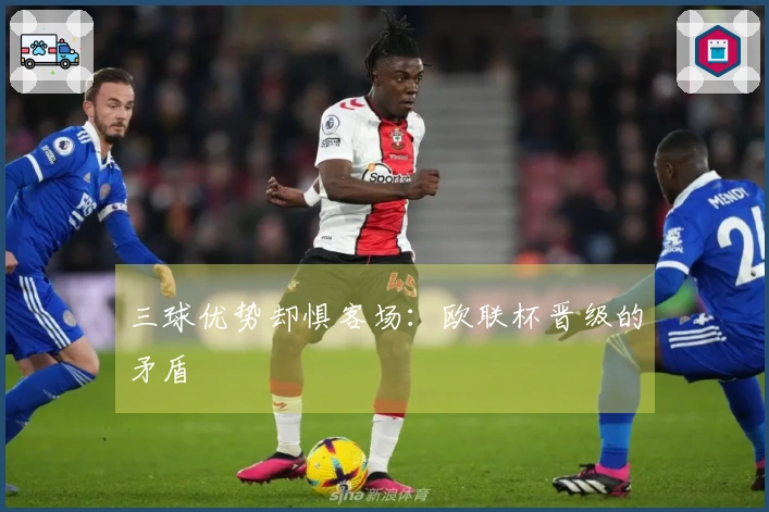 三球优势却惧客场：欧联杯晋级的矛盾