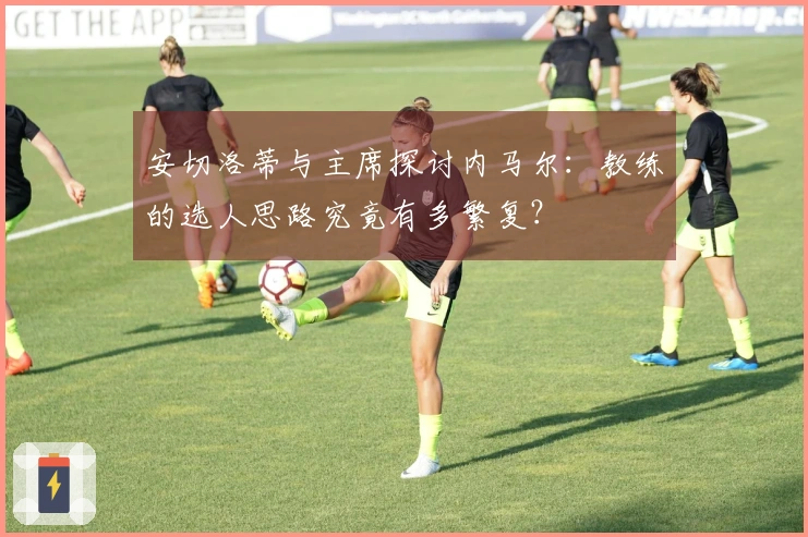 安切洛蒂与主席探讨内马尔:教练的选人思路究竟有多繁复?