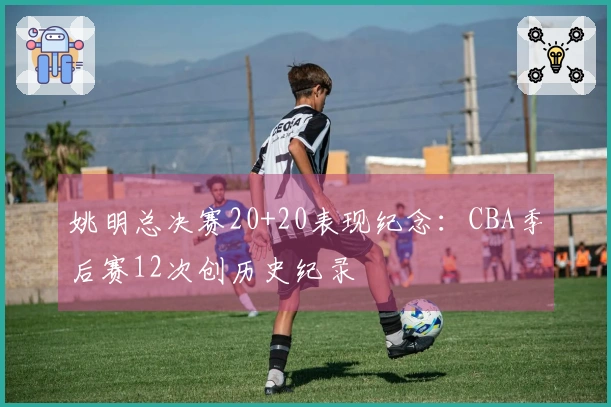 姚明总决赛20+20表现纪念：CBA季后赛12次创历史纪录