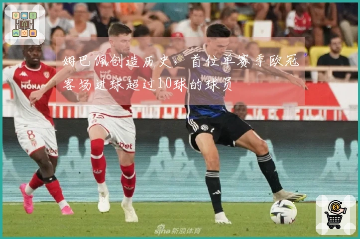 姆巴佩创造历史，首位单赛季欧冠客场进球超过10球的球员