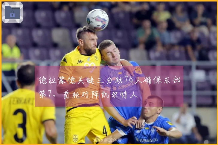 德拉蒙德关键三分助76人确保东部第7，首轮对阵凯尔特人
