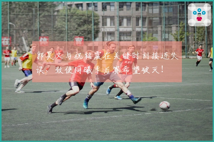 郭昊文与祝铭震在关键时刻接连失误，致使同曦季后赛希望破灭！