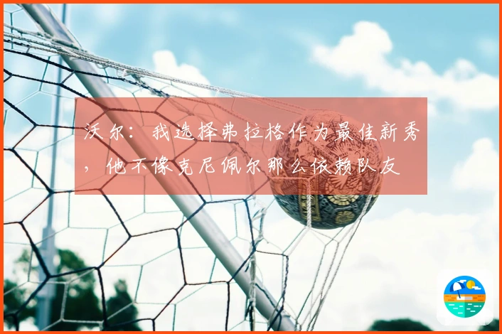 沃尔：我选择弗拉格作为最佳新秀，他不像克尼佩尔那么依赖队友