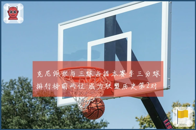 克尼佩尔与三球占据本赛季三分球排行榜前两位 成为联盟历史第2对组合，仅次于水花兄弟