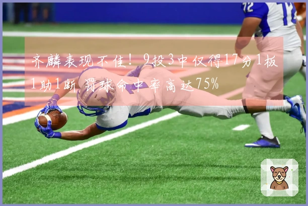齐麟表现不佳！9投3中仅得17分1板1助1断 罚球命中率高达75%