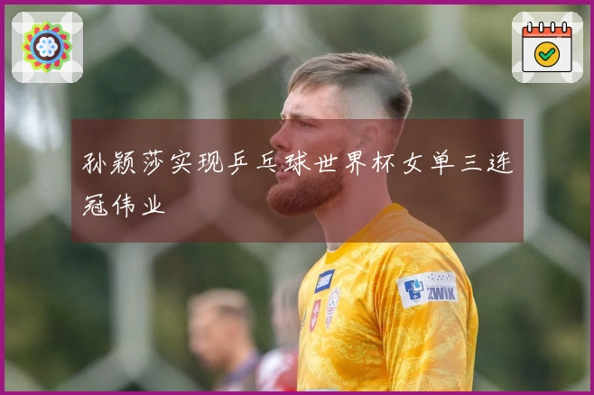孙颖莎实现乒乓球世界杯女单三连冠伟业