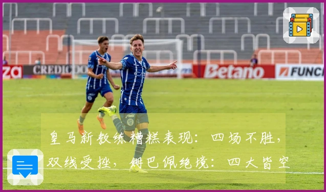 皇马新教练糟糕表现：四场不胜，双线受挫，姆巴佩绝境：四大皆空的窘境