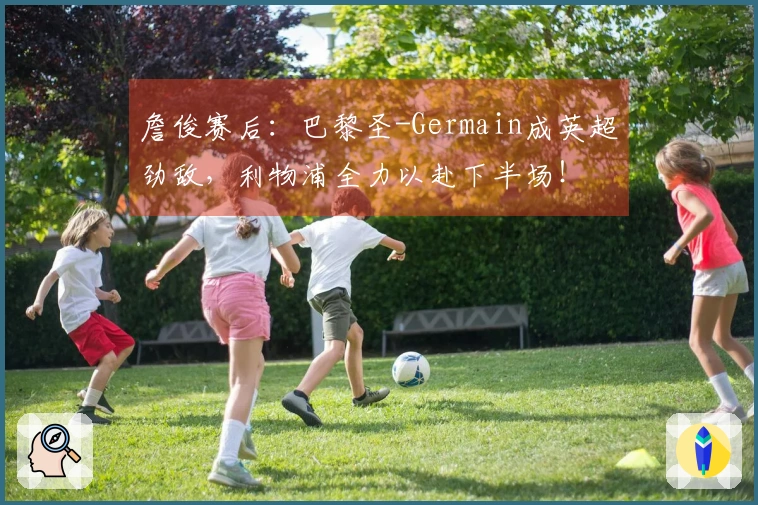 詹俊赛后：巴黎圣-Germain成英超劲敌，利物浦全力以赴下半场！