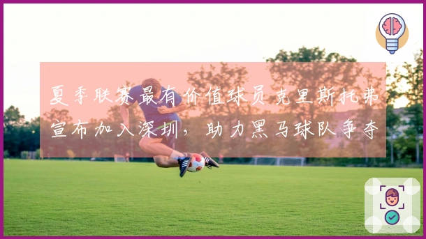 夏季联赛最有价值球员克里斯托弗宣布加入深圳，助力黑马球队争夺冠军