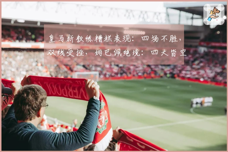 皇马新教练糟糕表现：四场不胜，双线受挫，姆巴佩绝境：四大皆空的窘境