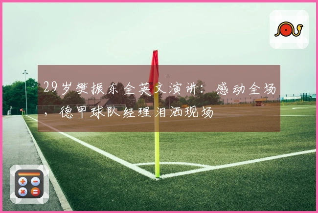 29岁樊振东全英文演讲：感动全场，德甲球队经理泪洒现场