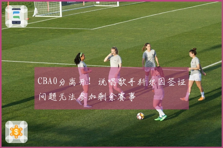 CBA0分离开！说唱歌手科尔因签证问题无法参加剩余赛事