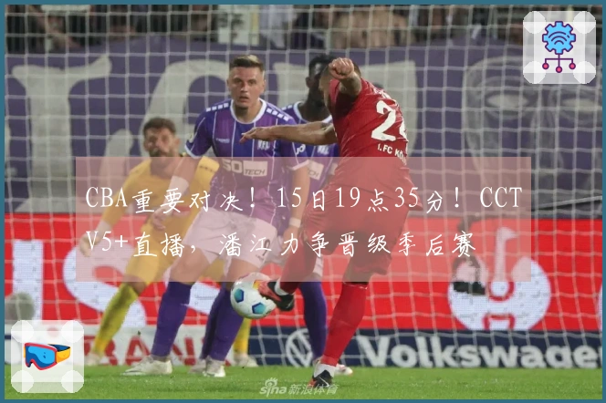 CBA重要对决！15日19点35分！CCTV5+直播，潘江力争晋级季后赛