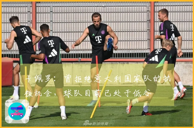 卡佩罗：曾拒绝意大利国家队的执教机会，球队目前已处于低谷