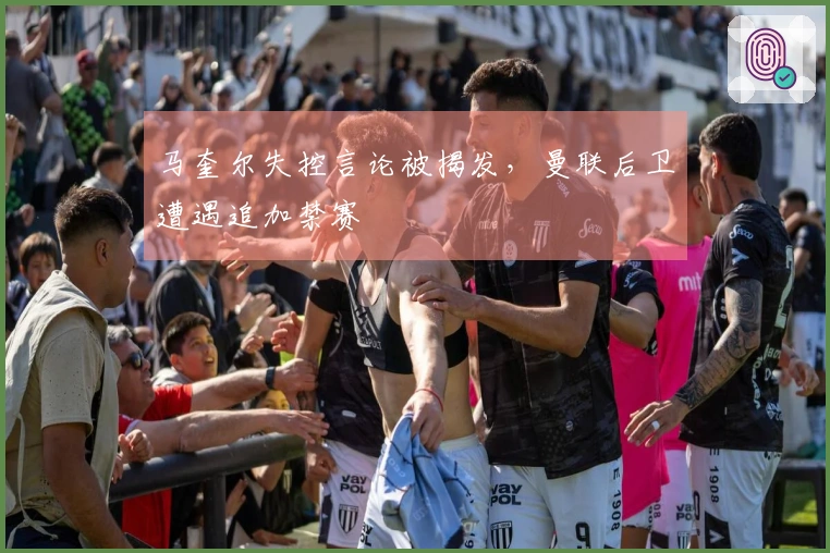 马奎尔失控言论被揭发，曼联后卫遭遇追加禁赛