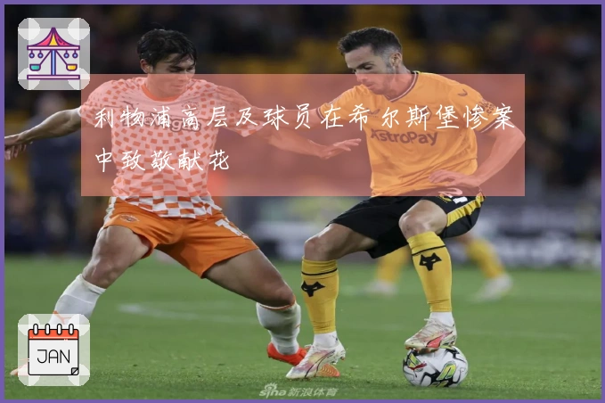 利物浦高层及球员在希尔斯堡惨案中致敬献花