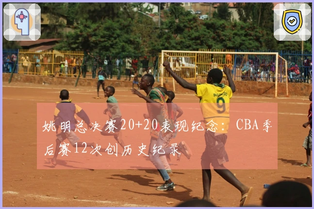 姚明总决赛20+20表现纪念：CBA季后赛12次创历史纪录
