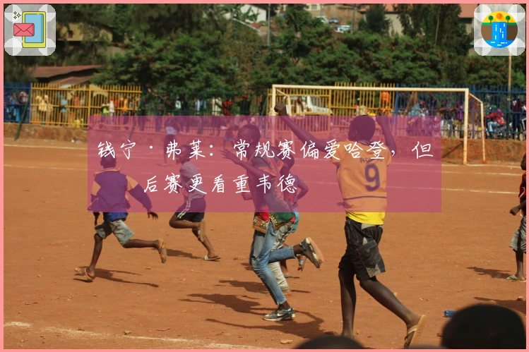 钱宁·弗莱：常规赛偏爱哈登，但季后赛更看重韦德