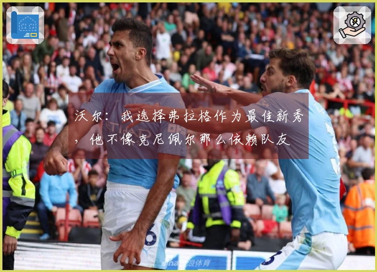 沃尔：我选择弗拉格作为最佳新秀，他不像克尼佩尔那么依赖队友