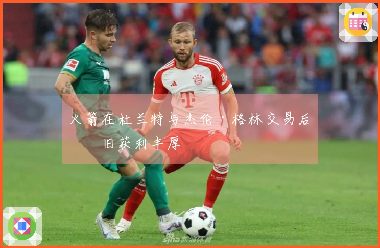火箭在杜兰特与杰伦·格林交易后依旧获利丰厚